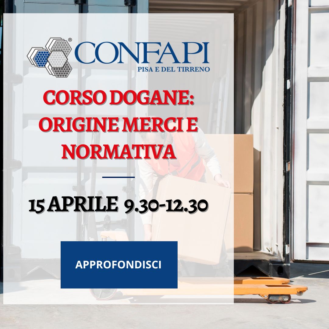 Corso sulla Questione Doganale: Origine delle Merci e Normativa di Base Confapi Pisa e del Tirreno