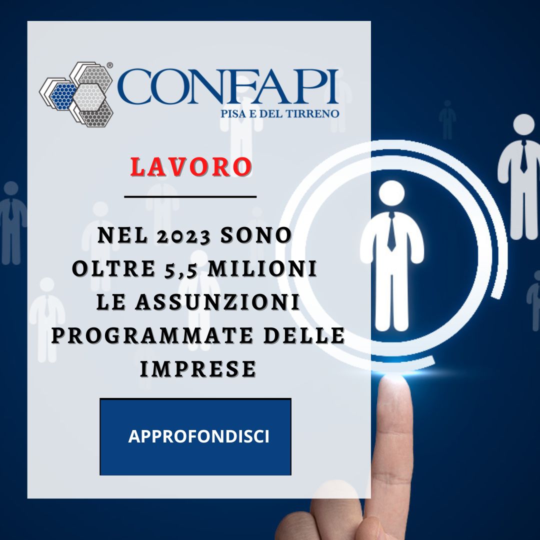 LAVORO: NEL 2023 SONO OLTRE 5,5 MILIONI LE ASSUNZIONI PROGRAMMATE DELLE IMPRESE (+6,4% SUL 2022) Confapi Pisa e del Tirreno